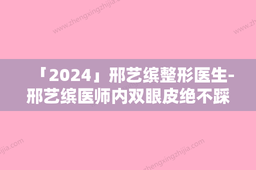 「2024」邢艺缤整形医生-邢艺缤医师内双眼皮绝不踩雷