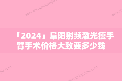 「2024」阜阳射频激光瘦手臂手术价格大致要多少钱