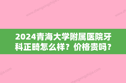 2024青海大学附属医院牙科正畸怎么样？价格贵吗？内附医生资料和正畸案例