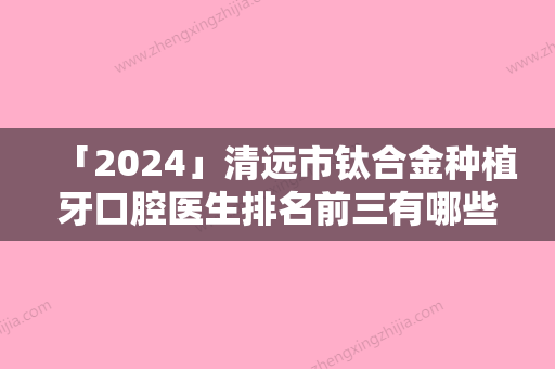 「2024」清远市钛合金种植牙口腔医生排名前三有哪些-清远市钛合金种植牙口腔医生