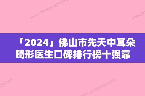 「2024」佛山市先天中耳朵畸形医生口碑排行榜十强靠谱筛选-佛山市先天中耳朵畸形整形医生