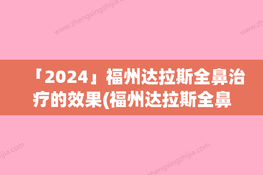 「2024」福州达拉斯全鼻治疗的效果(福州达拉斯全鼻的效果能保持多久呢)