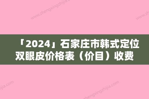 「2024」石家庄市韩式定位双眼皮价格表（价目）收费一览-石家庄市韩式定位双眼皮价格行情