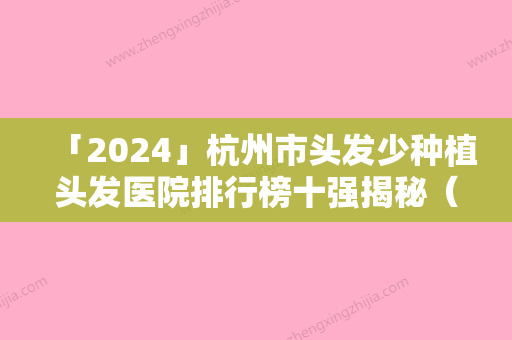 「2024」杭州市头发少种植头发医院排行榜十强揭秘（杭州市头发少种植头发整形医院）