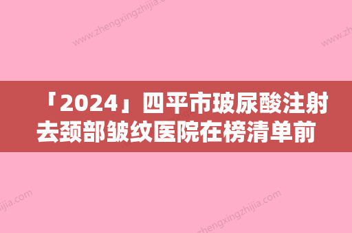 「2024」四平市玻尿酸注射去颈部皱纹医院在榜清单前10名新鲜出炉（四平市玻尿酸注射去颈部皱纹整形医院）