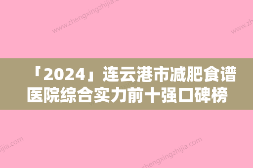 「2024」连云港市减肥食谱医院综合实力前十强口碑榜实力清单揭晓（连云港市减肥食谱整形医院）