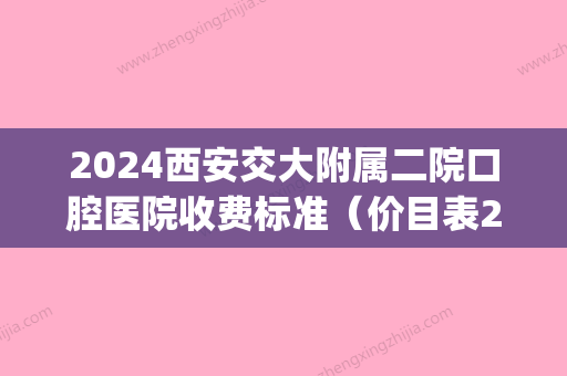 2024西安交大附属二院口腔医院收费标准（价目表2024）医生专家|牙齿矫正案例