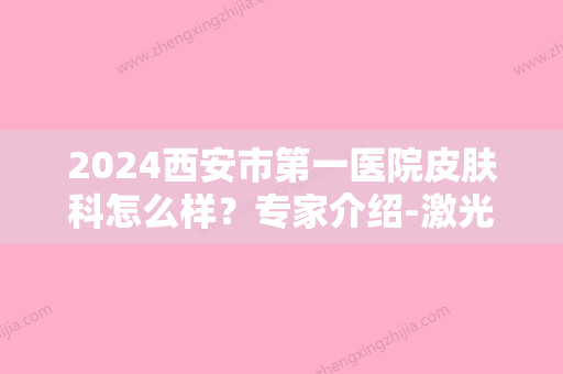 2024西安市第一医院皮肤科怎么样？专家介绍-激光祛斑案例-2024价格表