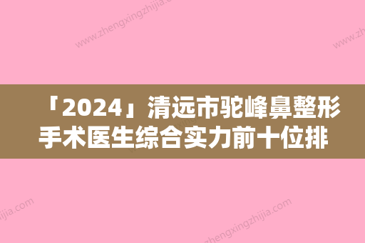 「2024」清远市驼峰鼻整形手术医生综合实力前十位排名终于发了-钟国忠医生实力太惊艳