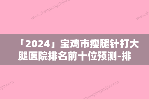 「2024」宝鸡市瘦腿针打大腿医院排名前十位预测-排名靠前宝鸡市整形医院