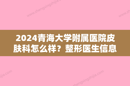 2024青海大学附属医院皮肤科怎么样？整形医生信息+手术真实案例