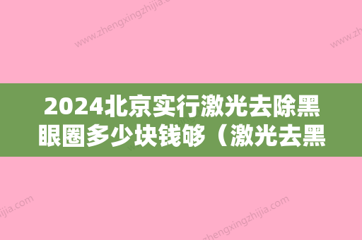 2024北京实行激光去除黑眼圈多少块钱够（激光去黑眼圈多少钱一次）