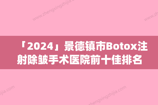 「2024」景德镇市Botox注射除皱手术医院前十佳排名榜一览榜单发布(景德镇市Botox注射除皱手术整形医院)