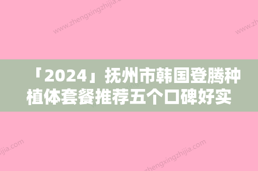 「2024」抚州市韩国登腾种植体套餐推荐五个口碑好实力强的医生-抚州市韩国登腾种植体套餐口腔医生