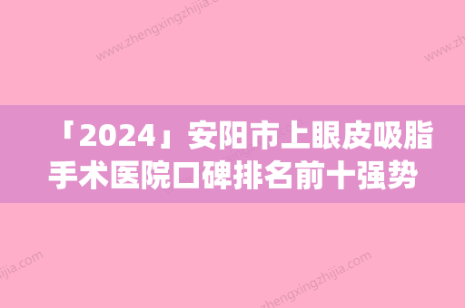 「2024」安阳市上眼皮吸脂手术医院口碑排名前十强势回归(安阳市上眼皮吸脂手术整形医院)