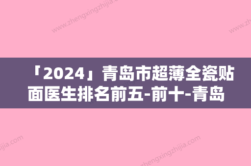 「2024」青岛市超薄全瓷贴面医生排名前五-前十-青岛市超薄全瓷贴面口腔医生