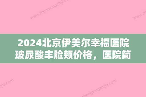 2024北京伊美尔幸福医院玻尿酸丰脸颊价格	，医院简介及医生信息分享