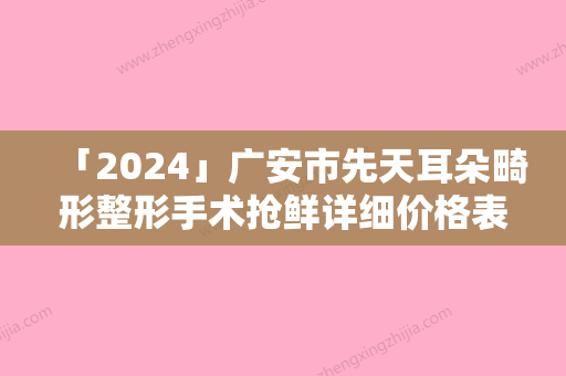 「2024」广安市先天耳朵畸形整形手术抢鲜详细价格表-广安市先天耳朵畸形整形手术适应症及手术费用