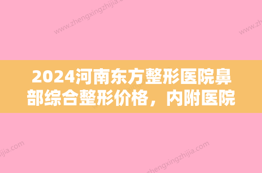 2024河南东方整形医院鼻部综合整形价格	，内附医院医生资料和案例