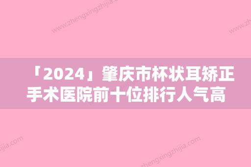 「2024」肇庆市杯状耳矫正手术医院前十位排行人气高涨（肇庆市杯状耳矫正手术整形医院）