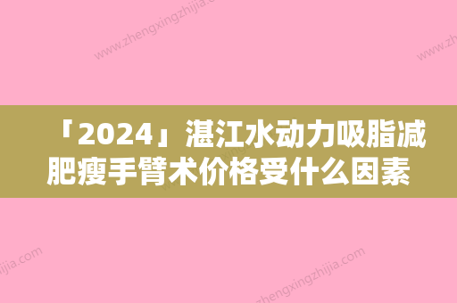 「2024」湛江水动力吸脂减肥瘦手臂术价格受什么因素的影响