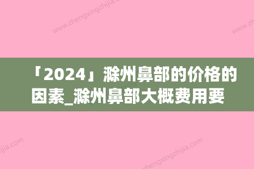 「2024」滁州鼻部的价格的因素_滁州鼻部大概费用要多少钱