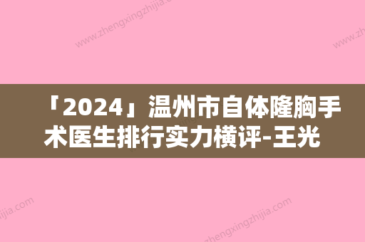 「2024」温州市自体隆胸手术医生排行实力横评-王光强主治医师医生一起来看看哪些牛