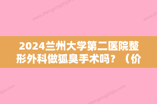 2024兰州大学第二医院整形外科做狐臭手术吗？（价格表）张瑾医生信息+狐臭治疗案例