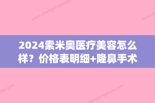 2024索米奥医疗美容怎么样？价格表明细+隆鼻手术前后果对比(索米奥医疗整形)