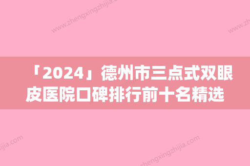 「2024」德州市三点式双眼皮医院口碑排行前十名精选名单发布(德州市三点式双眼皮整形医院)