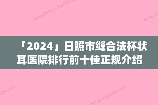 「2024」日照市缝合法杯状耳医院排行前十佳正规介绍(日照市缝合法杯状耳整形医院)