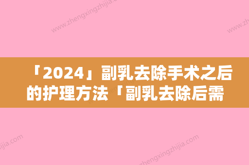 「2024」副乳去除手术之后的护理方法「副乳去除后需要做什么护理」