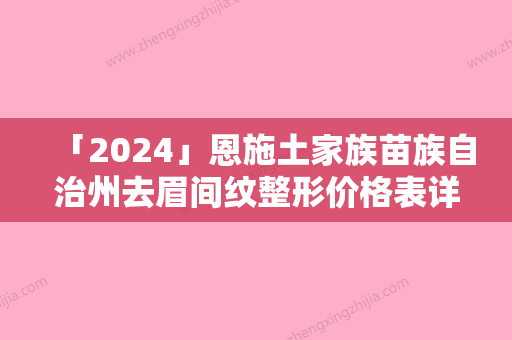 「2024」恩施土家族苗族自治州去眉间纹整形价格表详情-恩施土家族苗族自治州去眉间纹需要价格是多少钱