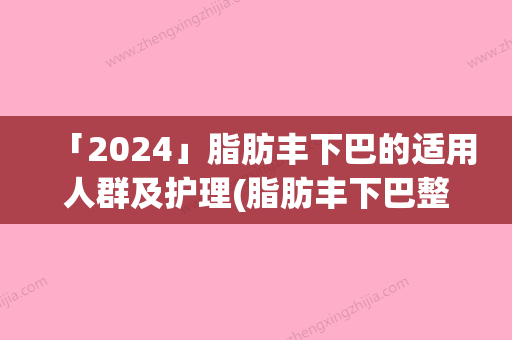 「2024」脂肪丰下巴的适用人群及护理(脂肪丰下巴整形手术术后护理)