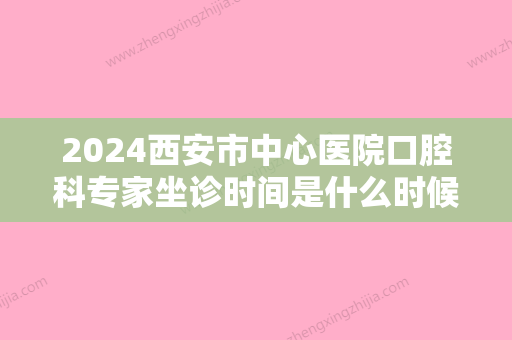 2024西安市中心医院口腔科专家坐诊时间是什么时候呢？戳进来了解一下吧!