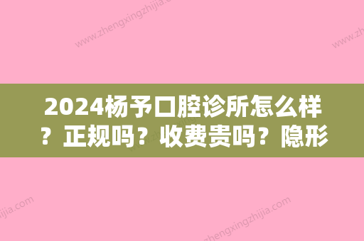 2024杨予口腔诊所怎么样？正规吗？收费贵吗？隐形正畸治疗体验