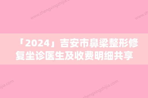 「2024」吉安市鼻梁整形修复坐诊医生及收费明细共享(年3月均价为：71707元）