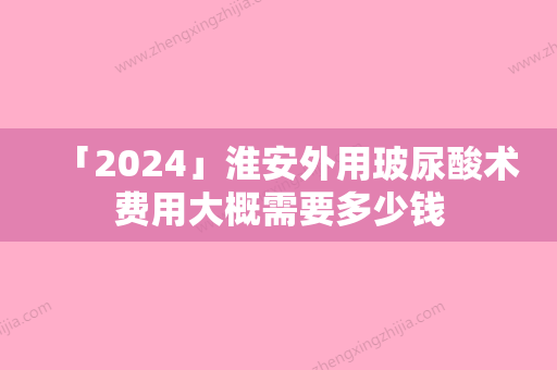 「2024」淮安外用玻尿酸术费用大概需要多少钱