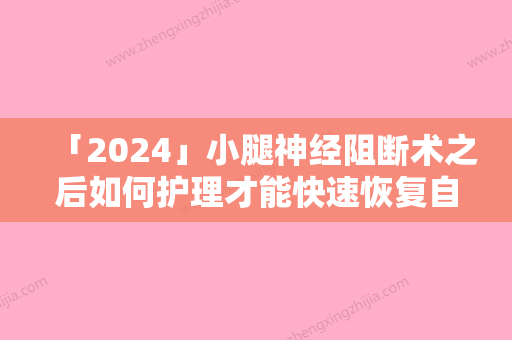 「2024」小腿神经阻断术之后如何护理才能快速恢复自然