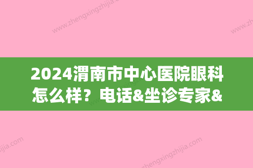 2024渭南市中心医院眼科怎么样？电话&坐诊专家&近视矫正案例&价格表(渭南市眼科医院在哪里)