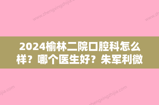 2024榆林二院口腔科怎么样？哪个医生好？朱军利微创没多少痛感拔牙案例分享