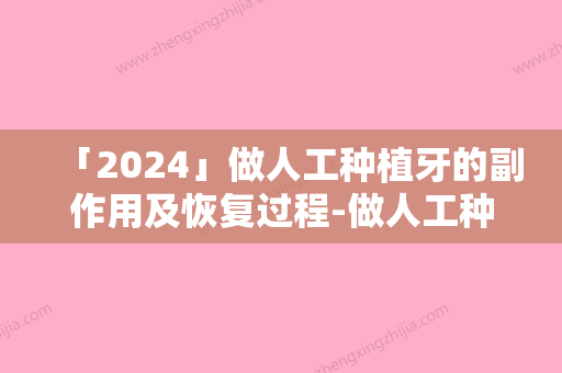 「2024」做人工种植牙的副作用及恢复过程-做人工种植牙如何避免副作用