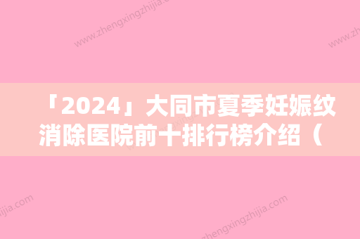 「2024」大同市夏季妊娠纹消除医院前十排行榜介绍（大同市夏季妊娠纹消除整形医院）