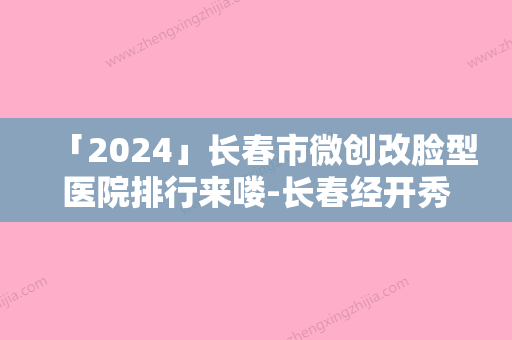 「2024」长春市微创改脸型医院排行来喽-长春经开秀尔医疗美容门诊部没让我们失望