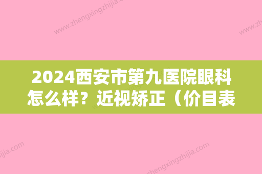 2024西安市第九医院眼科怎么样？近视矫正（价目表）医生专家2024详情