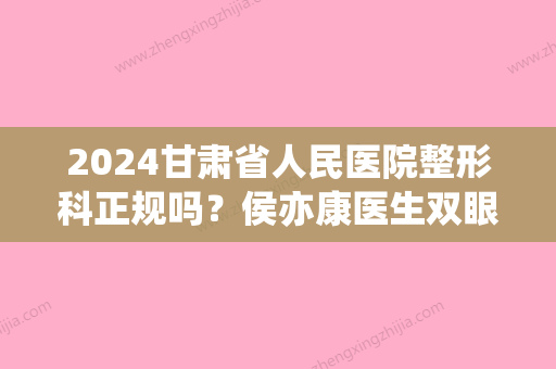 2024甘肃省人民医院整形科正规吗？侯亦康医生双眼皮手术果分享，好爱！