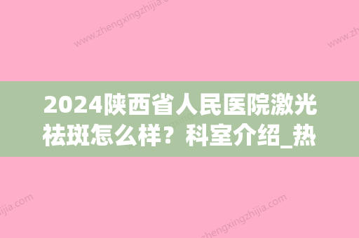 2024陕西省人民医院激光祛斑怎么样？科室介绍_热门医生_案例_收费表