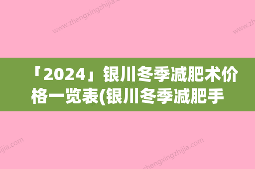 「2024」银川冬季减肥术价格一览表(银川冬季减肥手术价格要多少)