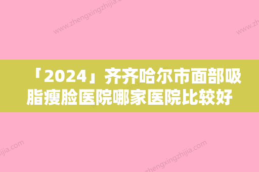 「2024」齐齐哈尔市面部吸脂瘦脸医院哪家医院比较好-齐齐哈尔靓婕医疗美容诊所比较专业