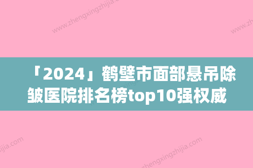 「2024」鹤壁市面部悬吊除皱医院排名榜top10强权威之选（鹤壁正美韶华医疗美容门诊部特色优势一一了解）